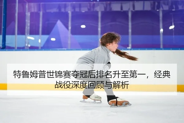 特鲁姆普世锦赛夺冠后排名升至第一，经典战役深度回顾与解析